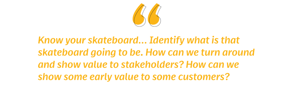 Navigating industry 4.0 pitfalls: know your skateboard....identify what is that skateboard going to be. How can we turn around and show value to stakeholders? How can we show some early value to some customers?