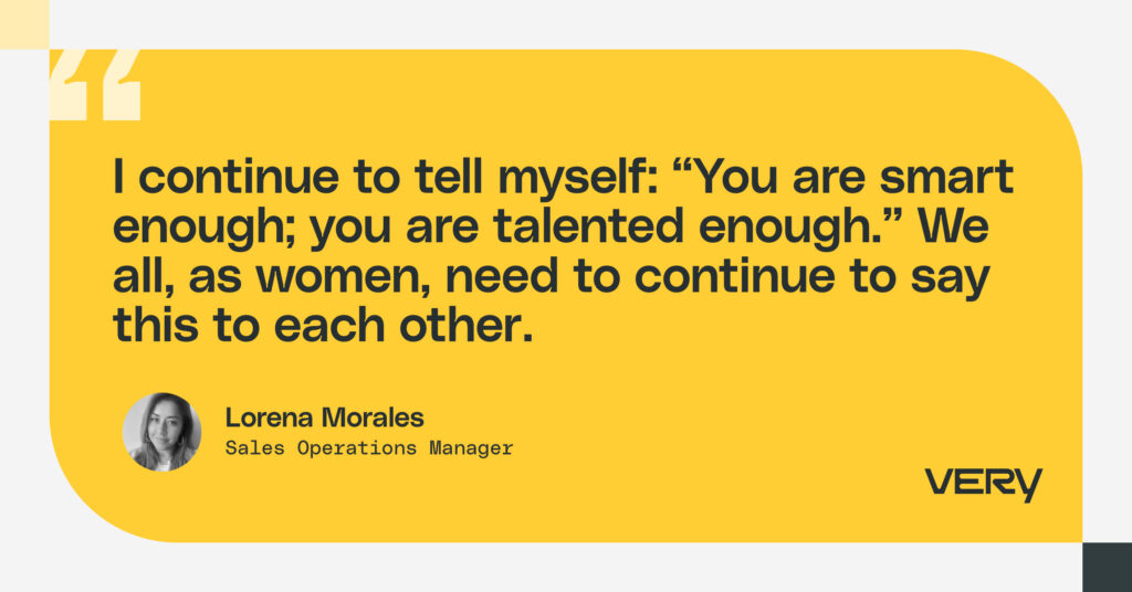 I continue to tell myself: “You are smart enough; you are talented enough.” We all, as women, need to continue to say this to each other. 